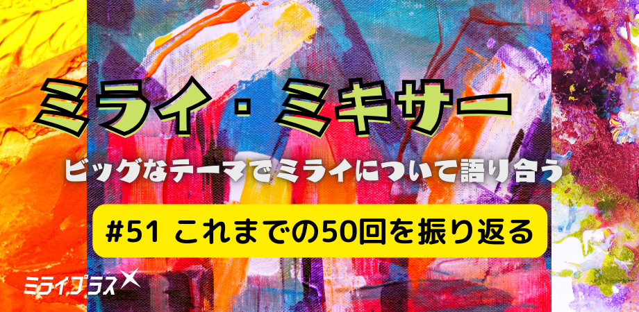 ミライ・ミキサー #51　～これまでの50回を振り返る～
