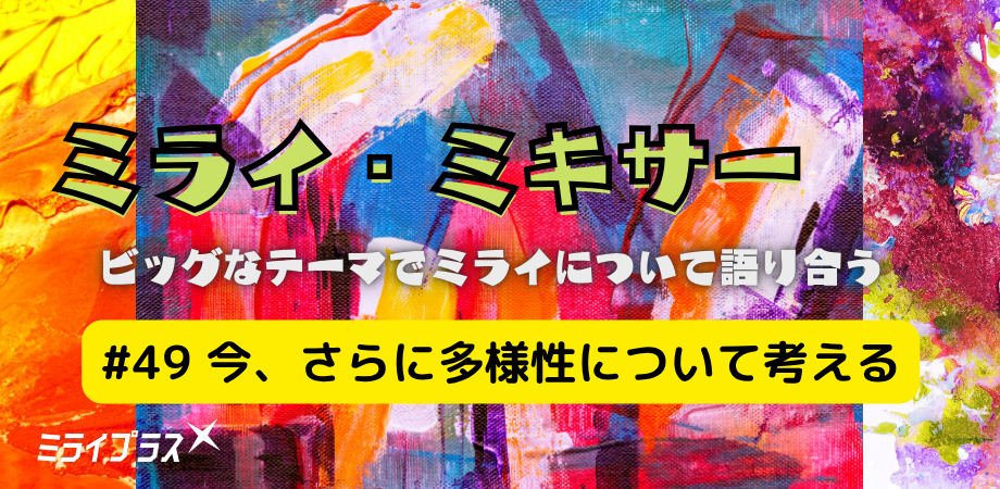 ミライ・ミキサー #49　～今、さらに多様性について考える～