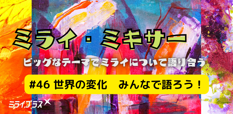 ミライ・ミキサー #46　～世界の変化　みんなで語ろう！～