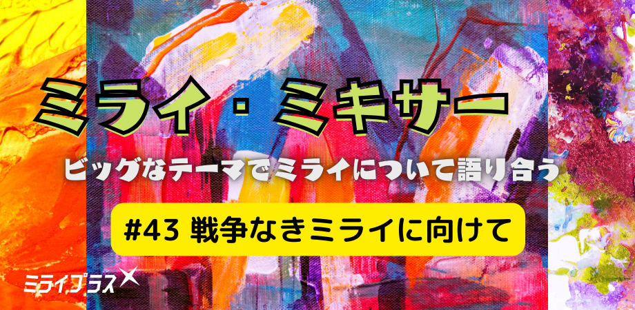 ミライ・ミキサー #43　～戦争なきミライに向けて～