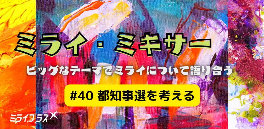 ミライ・ミキサー #40　～都知事選を考える～