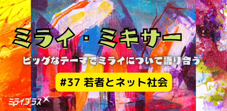 ミライ・ミキサー #37　～若者とネット社会～
