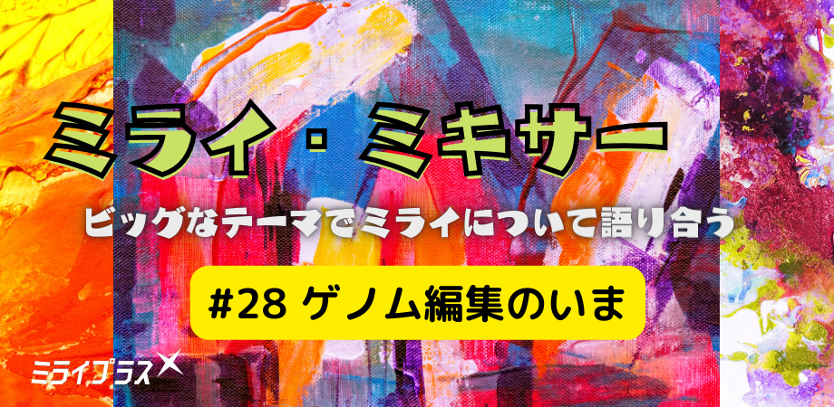 ミライ・ミキサー #28　～ゲノム編集のいま～