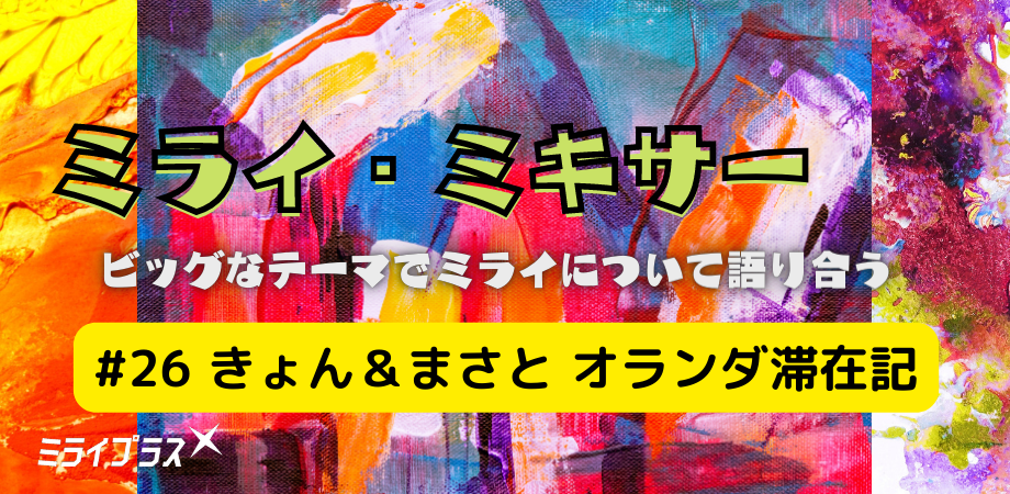 ミライ・ミキサー #26　～きょん＆まさと　オランダ滞在記～